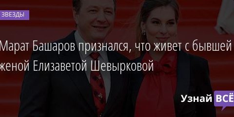 Марат Башаров признался, что живет с бывшей женой Елизаветой Шевырковой 26.09.2020