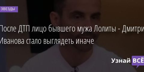 После ДТП лицо бывшего мужа Лолиты — Дмитрия Иванова стало выглядеть иначе 28.09.2020