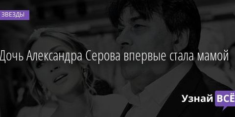 Дочь Александра Серова впервые стала мамой 28.09.2020
