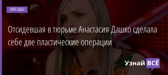 Отсидевшая в тюрьме Анастасия Дашко сделала себе две пластические операции 30.09.2020