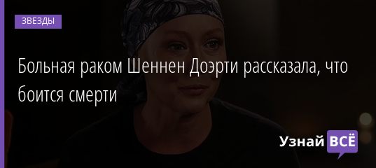 Больная раком Шеннен Доэрти рассказала, что боится смерти 30.09.2020