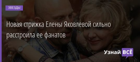 Новая стрижка Елены Яковлевой сильно расстроила ее фанатов 03.10.2020