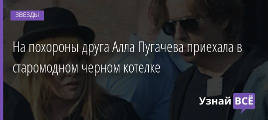 На похороны друга Алла Пугачева приехала в старомодном черном котелке 04.10.2020