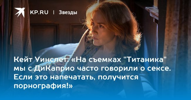 «На съемках «Титаника» мы с ДиКаприо часто говорили о сексе. Если это напечатать, получится порнография!»