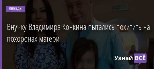 Внучку Владимира Конкина пытались похитить на похоронах матери 13.10.2020