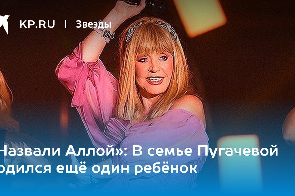 «Назвали Аллой»: В семье Пугачевой родился ещё один ребёнок