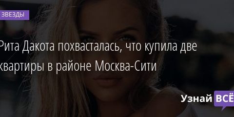 Рита Дакота похвасталась, что купила две квартиры в районе Москва-Сити 19.10.2020