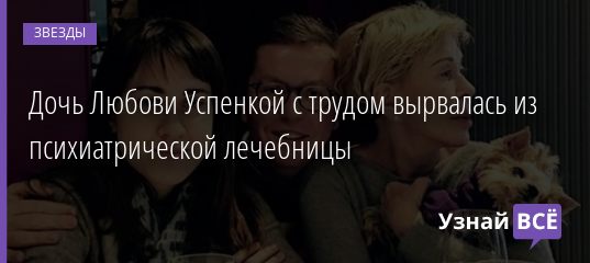 Дочь Любови Успенкой с трудом вырвалась из психиатрической лечебницы 20.10.2020