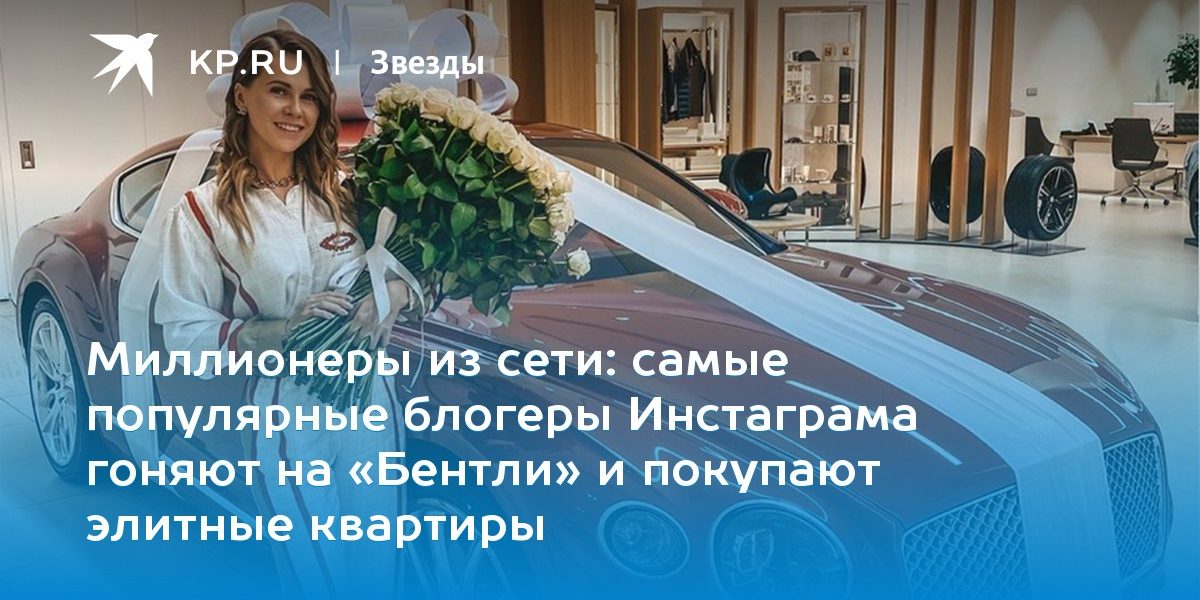 самые популярные блогеры Инстаграма гоняют на «Бентли» и покупают элитные квартиры