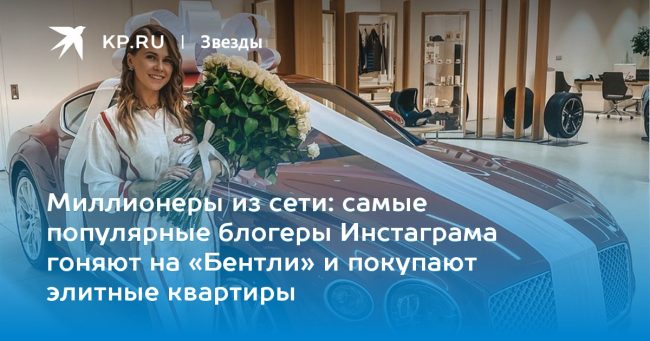самые популярные блогеры Инстаграма гоняют на «Бентли» и покупают элитные квартиры