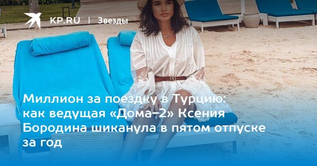 как ведущая «Дома-2» Ксения Бородина шиканула в пятом отпуске за год