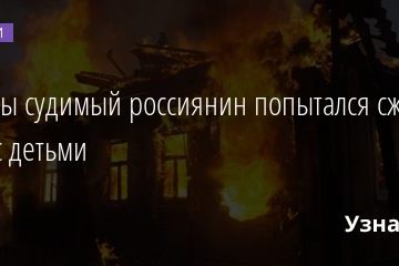 Дважды судимый россиянин попытался сжечь жену с детьми 30.10.2020