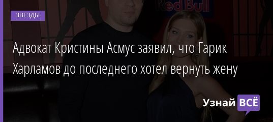 Адвокат Кристины Асмус заявил, что Гарик Харламов до последнего хотел вернуть жену 31.10.2020