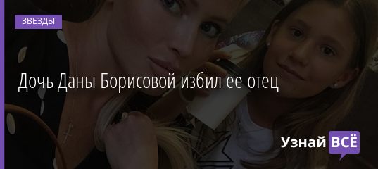 Дочь Даны Борисовой избил ее отец 02.11.2020
