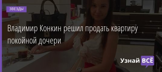 Владимир Конкин решил продать квартиру покойной дочери 03.11.2020