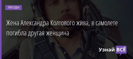 Жена Александра Колтового жива, в самолете погибла другая женщина 07.11.2020