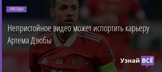 Непристойное видео может испортить карьеру Артема Дзюбы 08.11.2020