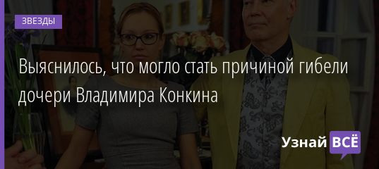 Выяснилось, что могло стать причиной гибели дочери Владимира Конкина 10.11.2020