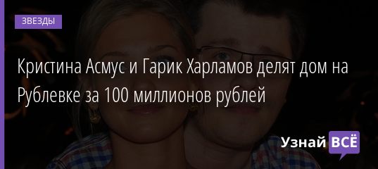 Кристина Асмус и Гарик Харламов делят дом на Рублевке за 100 миллионов рублей 10.11.2020