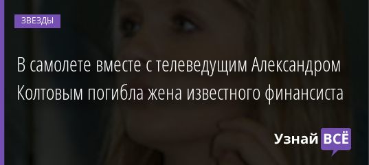 В самолете вместе с телеведущим Александром Колтовым погибла жена известного финансиста 12.11.2020