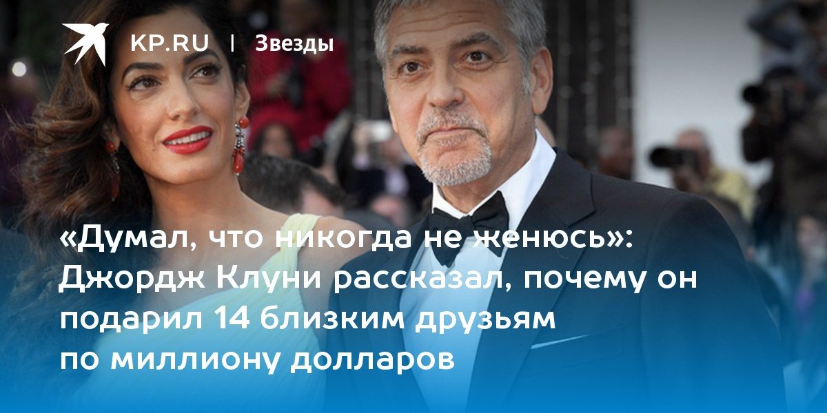 Джордж Клуни рассказал, почему он подарил 14 близким друзьям по миллиону долларов