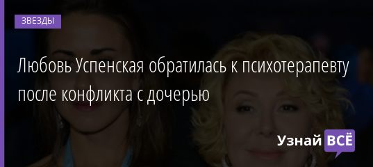 Любовь Успенская обратилась к психотерапевту после конфликта с дочерью 19.11.2020
