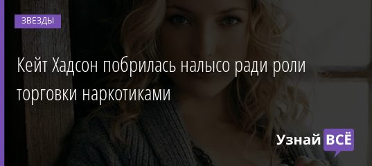 Кейт Хадсон побрилась налысо ради роли торговки наркотиками 20.11.2020