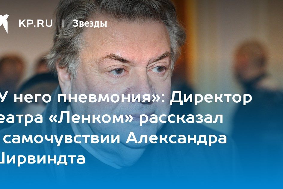 Директор театра «Ленком» рассказал о самочувствии Александра Ширвиндта