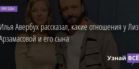 Илья Авербух рассказал, какие отношения у Лизы Арзамасовой и его сына 25.11.2020