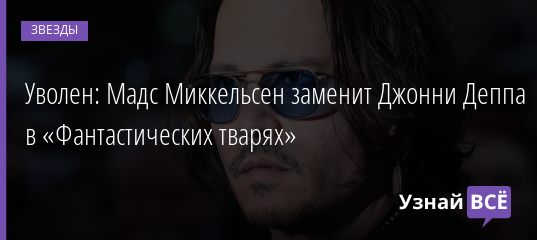 Уволен: Мадс Миккельсен заменит Джонни Деппа в «Фантастических тварях» 27.11.2020