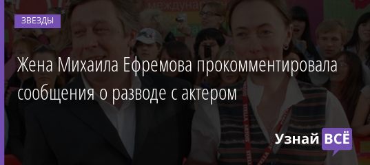 Жена Михаила Ефремова прокомментировала сообщения о разводе с актером 27.11.2020