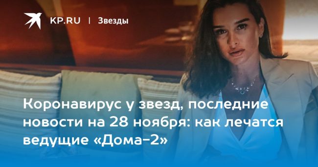 Коронавирус у звезд, последние новости на 28 ноября: как лечатся ведущие «Дома-2»