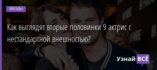 Как выглядят вторые половинки 9 актрис с нестандартной внешностью? 30.11.2020