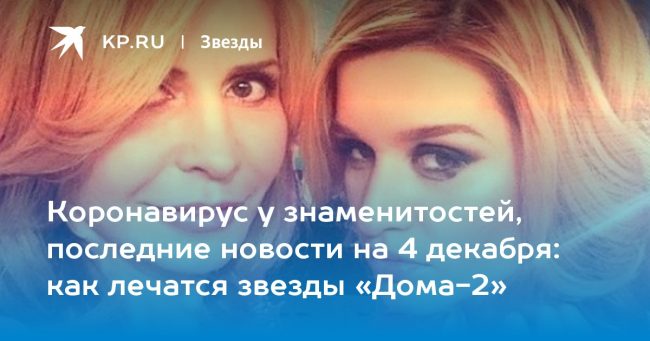 Коронавирус у знаменитостей, последние новости на 4 декабря: как лечатся звезды «Дома-2»