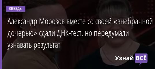Александр Морозов вместе со своей «внебрачной дочерью» сдали ДНК-тест, но передумали узнавать результат 08.12.2020