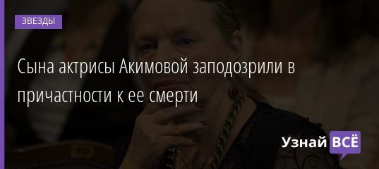 Сына актрисы Акимовой заподозрили в причастности к ее смерти 09.12.2020