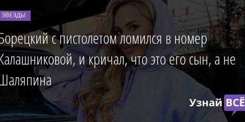 Борецкий с пистолетом ломился в номер Калашниковой, и кричал, что это его сын, а не Шаляпина 11.12.2020