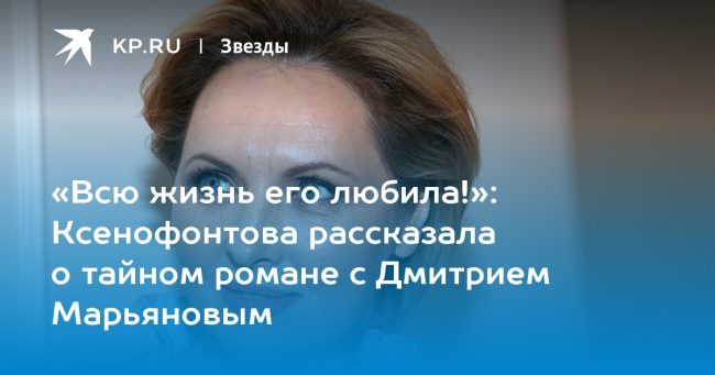 Ксенофонтова рассказала о тайном романе с Дмитрием Марьяновым