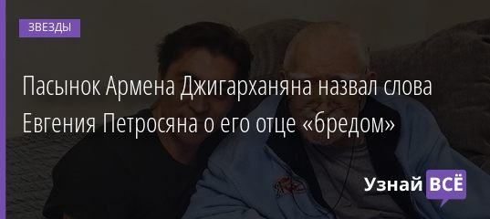Пасынок Армена Джигарханяна назвал слова Евгения Петросяна о его отце «бредом» 13.12.2020