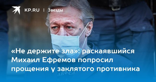 раскаявшийся Михаил Ефремов попросил прощения у заклятого противника