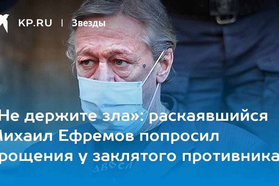 раскаявшийся Михаил Ефремов попросил прощения у заклятого противника