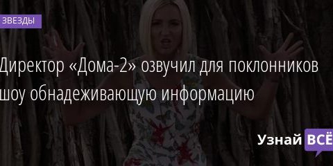 Директор «Дома-2» озвучил для поклонников шоу обнадеживающую информацию 18.12.2020
