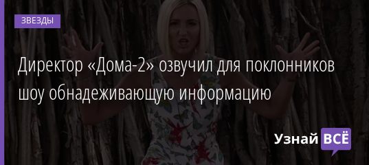Директор «Дома-2» озвучил для поклонников шоу обнадеживающую информацию 18.12.2020