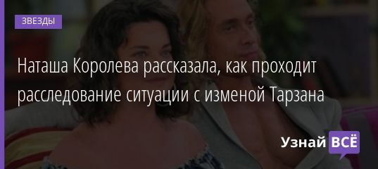 Наташа Королева рассказала, как проходит расследование ситуации с изменой Тарзана 20.12.2020