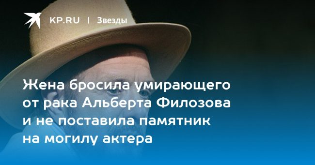 Жена бросила умирающего от рака Альберта Филозова и не поставила памятник на могилу актера