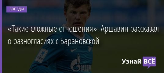 «Такие сложные отношения». Аршавин рассказал о разногласиях с Барановской 25.12.2020