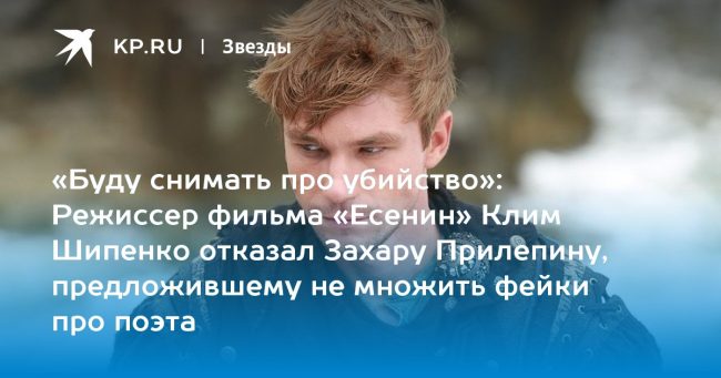 Режиссер фильма «Есенин» Клим Шипенко отказал Захару Прилепину, предложившему не множить фейки про поэта