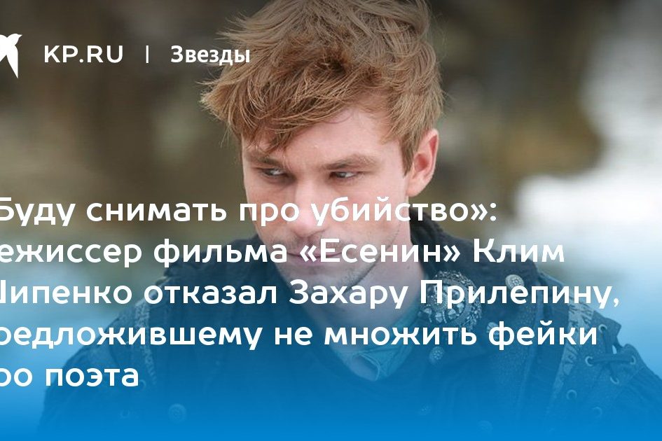 Режиссер фильма «Есенин» Клим Шипенко отказал Захару Прилепину, предложившему не множить фейки про поэта