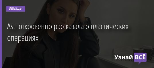 Asti откровенно рассказала о пластических операциях 07.01.2021