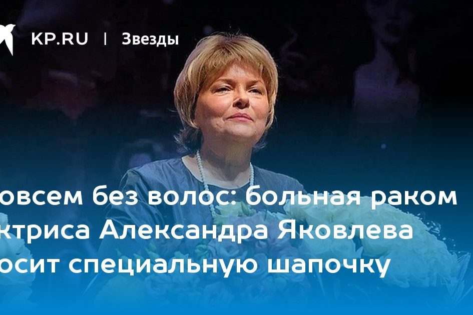 больная раком актриса Александра Яковлева носит специальную шапочку